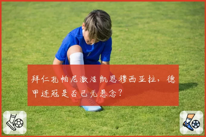 拜仁孔帕尼激活凯恩穆西亚拉，德甲连冠是否已无悬念？