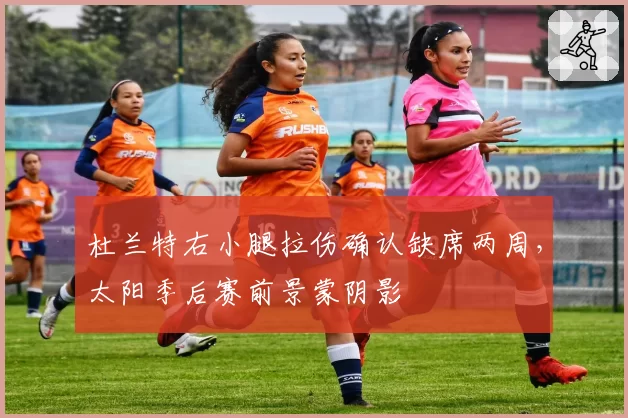 杜兰特右小腿拉伤确认缺席两周,太阳季后赛前景蒙阴影