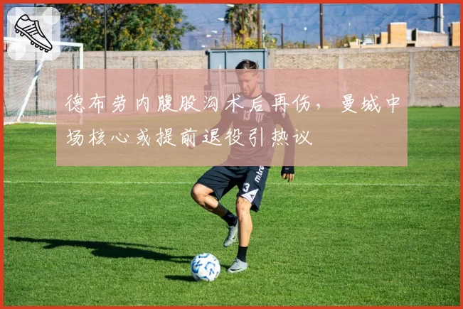 德布劳内腹股沟术后再伤，曼城中场核心或提前退役引热议
