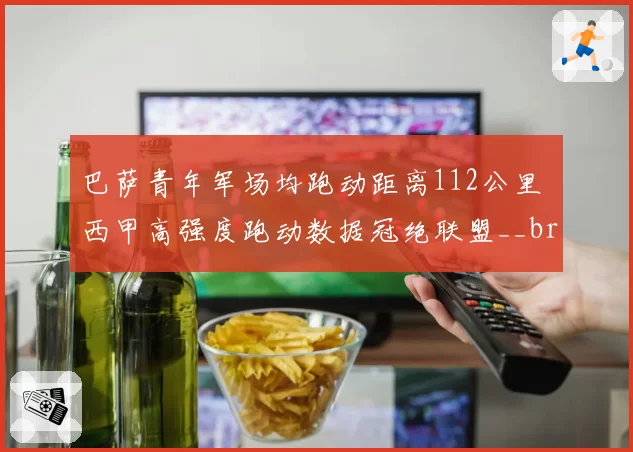 巴萨青年军场均跑动距离112公里 西甲高强度跑动数据冠绝联盟__br_