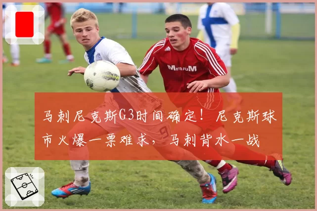 马刺尼克斯G3时间确定!尼克斯球市火爆一票难求,马刺背水一战