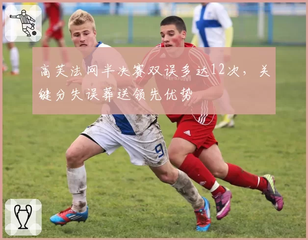 高芙法网半决赛双误多达12次，关键分失误葬送领先优势