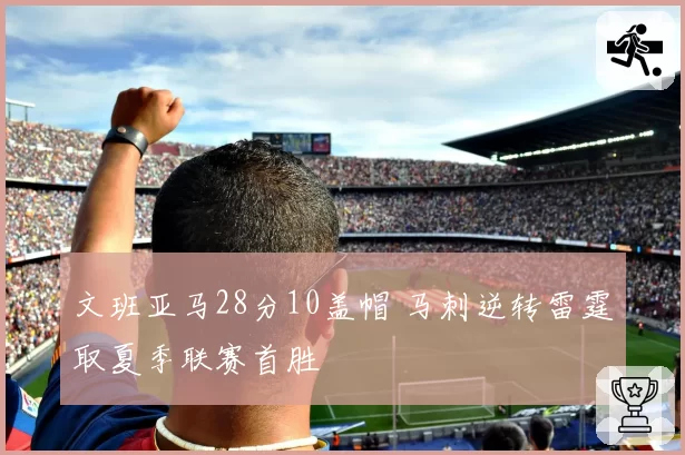 文班亚马28分10盖帽 马刺逆转雷霆取夏季联赛首胜