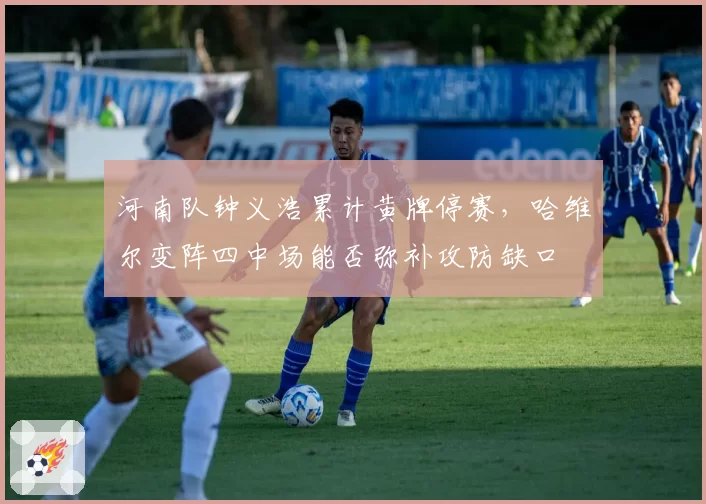 河南队钟义浩累计黄牌停赛，哈维尔变阵四中场能否弥补攻防缺口