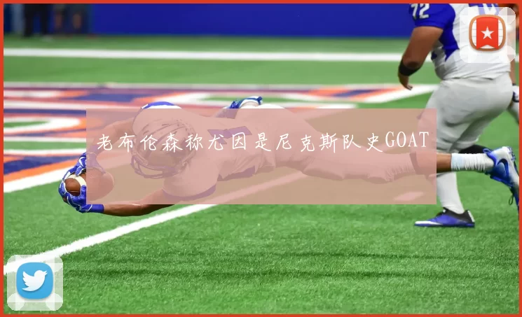 老布伦森称尤因是尼克斯队史GOAT