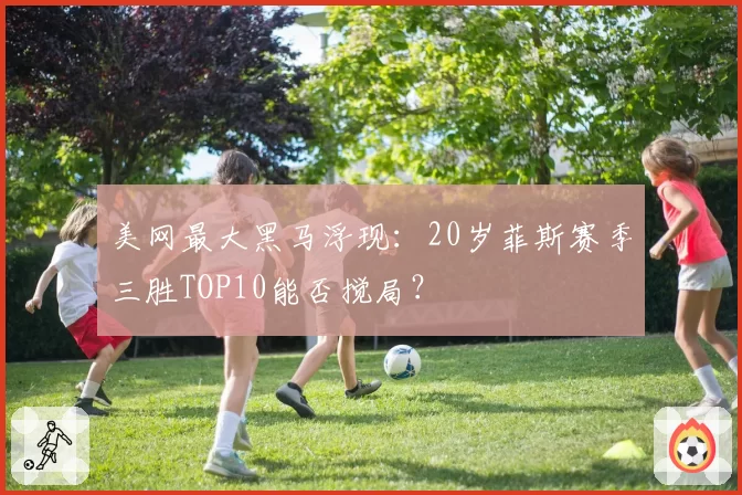 美网最大黑马浮现：20岁菲斯赛季三胜TOP10能否搅局？
