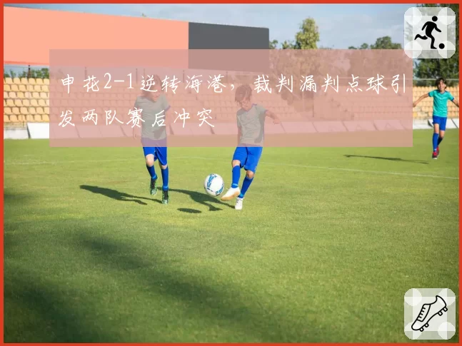 申花2-1逆转海港，裁判漏判点球引发两队赛后冲突