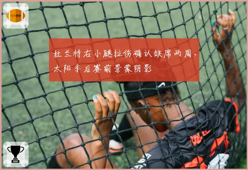 杜兰特右小腿拉伤确认缺席两周,太阳季后赛前景蒙阴影