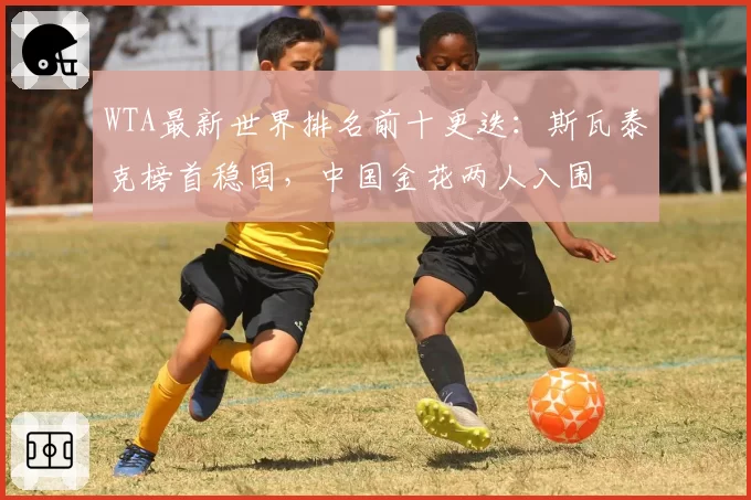 WTA最新世界排名前十更迭：斯瓦泰克榜首稳固，中国金花两人入围