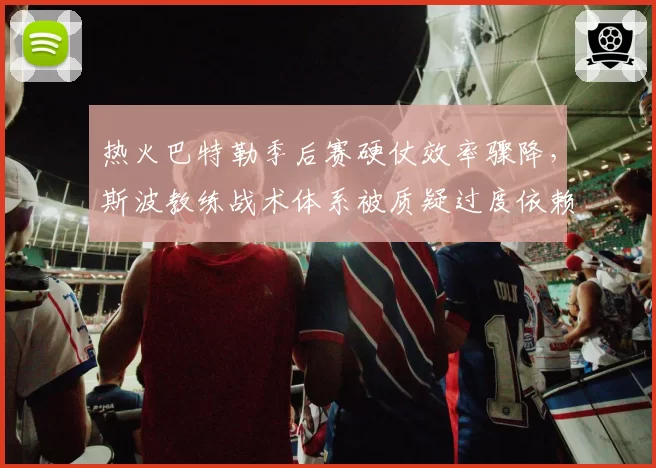 热火巴特勒季后赛硬仗效率骤降，斯波教练战术体系被质疑过度依赖单打