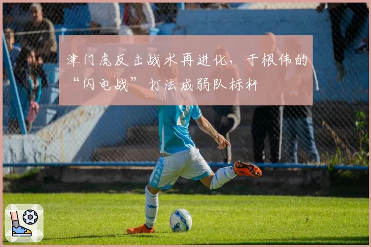 津门虎反击战术再进化,于根伟的“闪电战”打法成弱队标杆