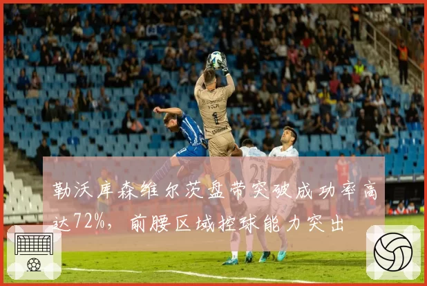 勒沃库森维尔茨盘带突破成功率高达72%，前腰区域控球能力突出