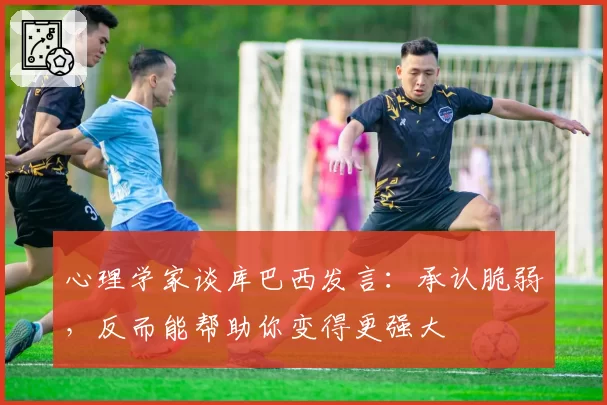 心理学家谈库巴西发言：承认脆弱，反而能帮助你变得更强大