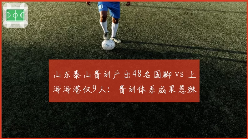 山东泰山青训产出48名国脚 vs 上海海港仅9人:青训体系成果悬殊