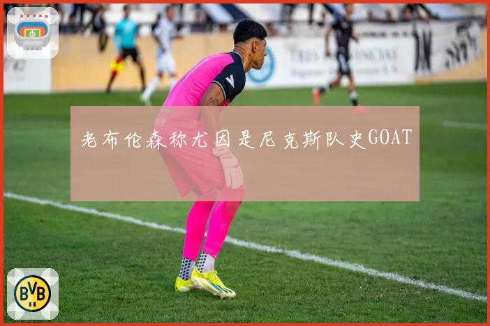 老布伦森称尤因是尼克斯队史GOAT