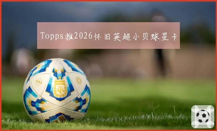 Topps推2026怀旧英超小贝球星卡