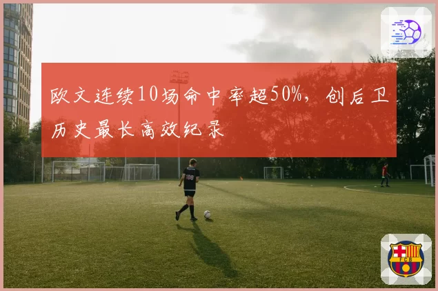 欧文连续10场命中率超50%，创后卫历史最长高效纪录