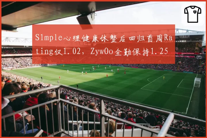 S1mple心理健康休整后回归首周Rating仅1.02，ZywOo全勤保持1.25 Rating对比