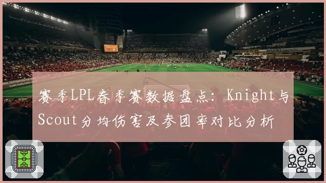 赛季LPL春季赛数据盘点：Knight与Scout分均伤害及参团率对比分析